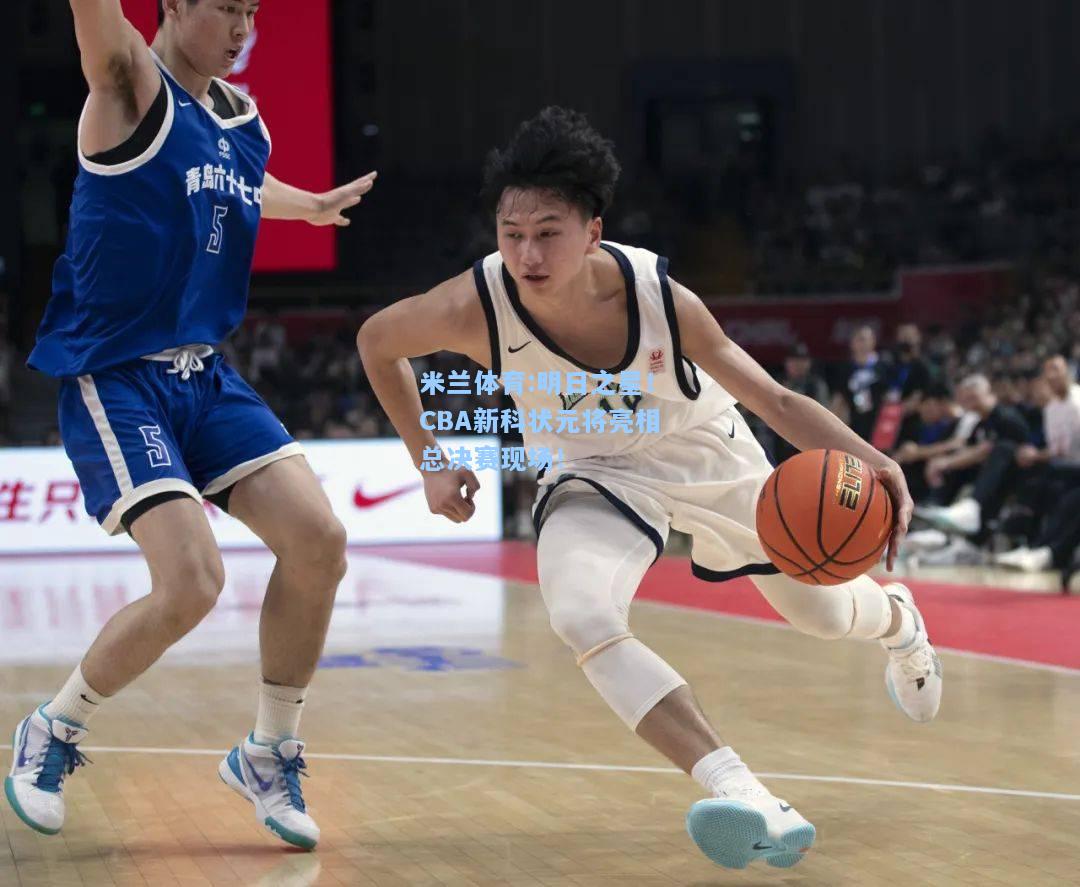 明日之星！CBA新科状元将亮相总决赛现场！