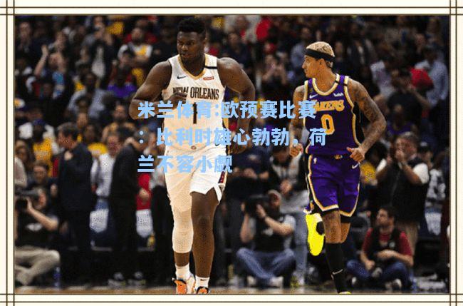 米兰体育:欧预赛比赛：比利时雄心勃勃，荷兰不容小觑