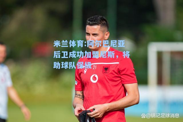 米兰体育:阿尔巴尼亚后卫成功加盟尼斯，将助球队保级