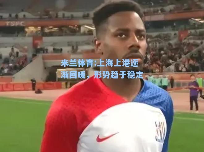 米兰体育:上海上港逐渐回暖，形势趋于稳定
