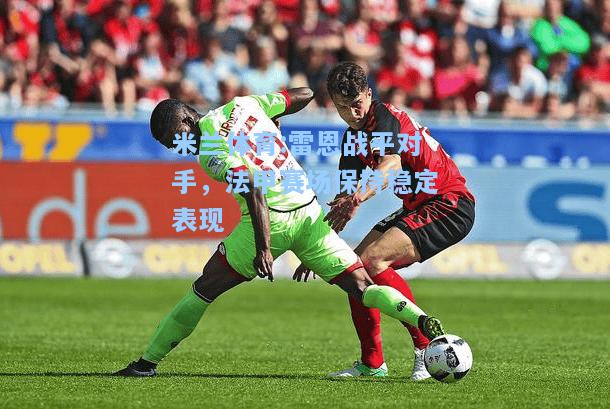 米兰体育:雷恩战平对手，法甲赛场保持稳定表现