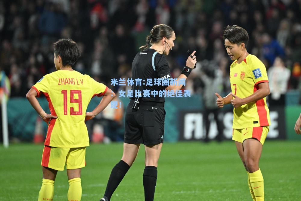 米兰体育:足球圈新闻：女足比赛中的绝佳表现！