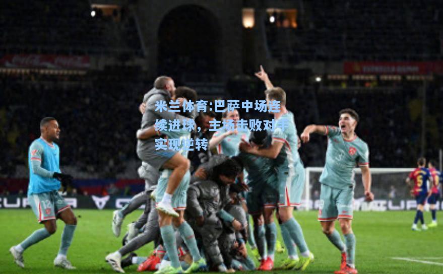 米兰体育:巴萨中场连续进球，主场击败对手实现逆转
