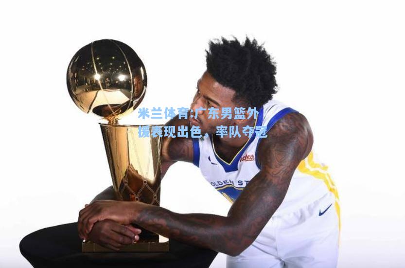米兰体育:广东男篮外援表现出色，率队夺冠