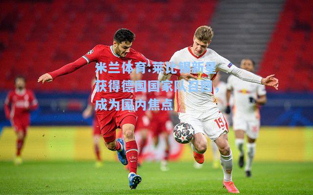 米兰体育:莱比锡新星获得德国国家队召回，成为国内焦点