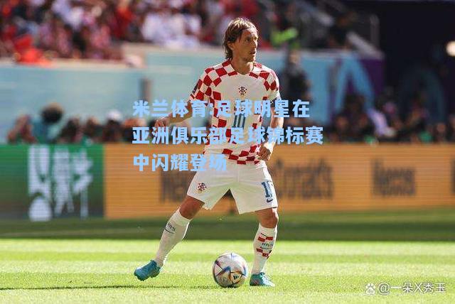 足球明星在亚洲俱乐部足球锦标赛中闪耀登场