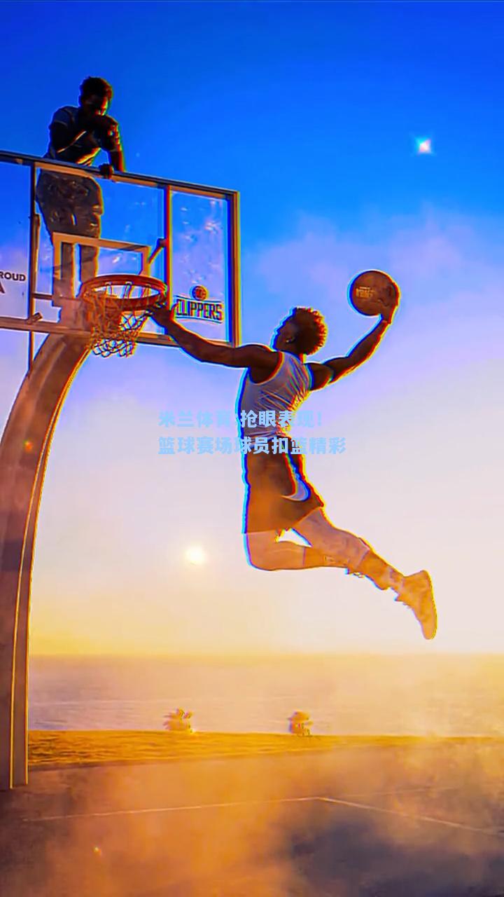 抢眼表现！篮球赛场球员扣篮精彩