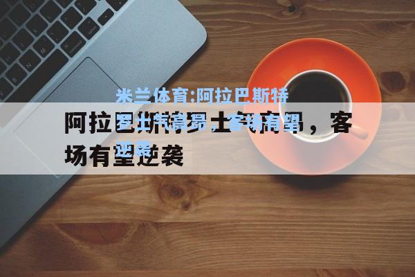 米兰体育:阿拉巴斯特罗士气高昂，客场有望逆袭