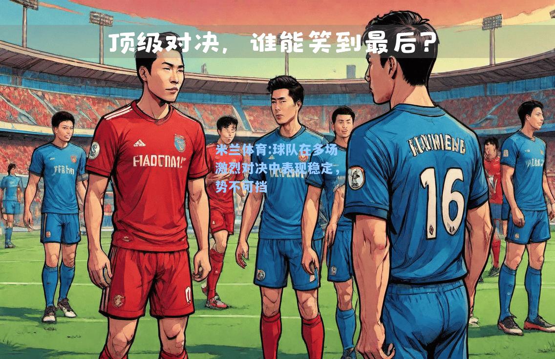 米兰体育:球队在多场激烈对决中表现稳定，势不可挡