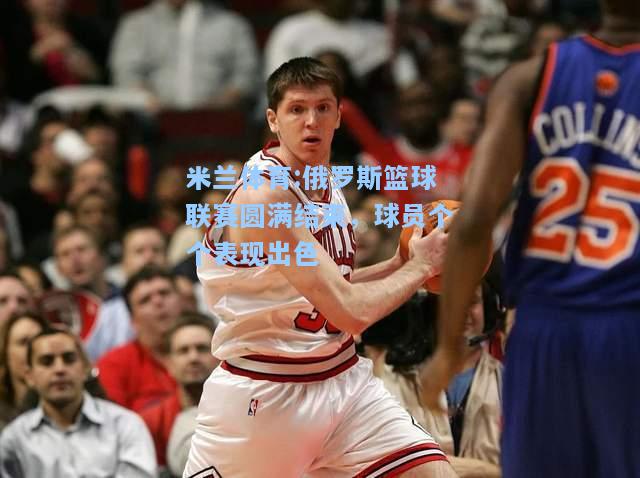 俄罗斯篮球联赛圆满结束，球员个个表现出色