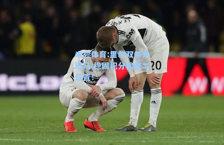 米兰体育:里尔双杀升班马,稳固积分榜第二位置！