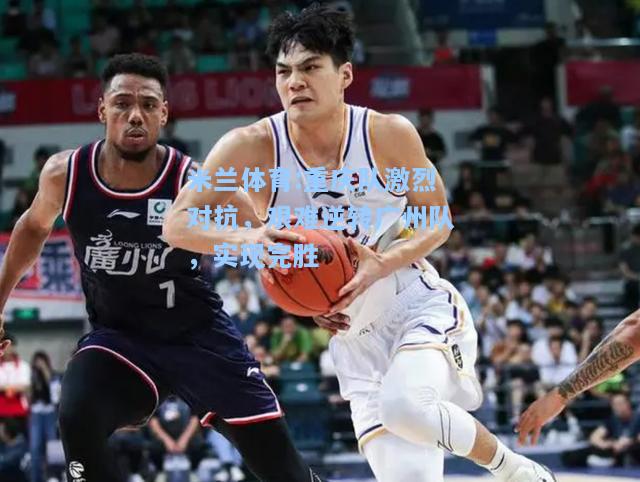 重庆队激烈对抗，艰难逆转广州队，实现完胜