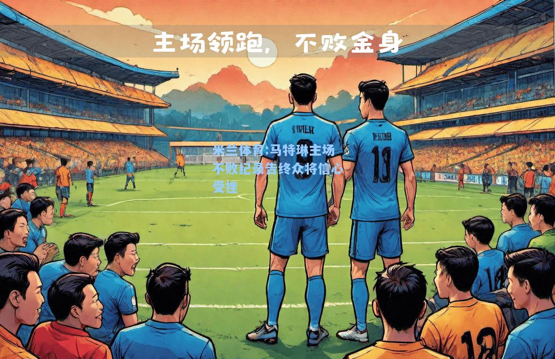 米兰体育:马特琳主场不败纪录告终众将信心受挫