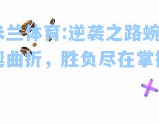 米兰体育:逆袭之路蜿蜒曲折，胜负尽在掌握