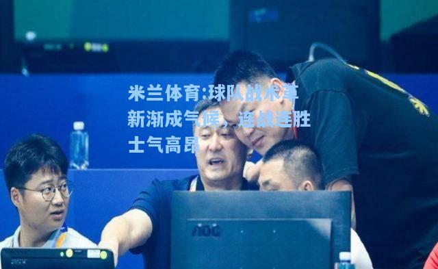 米兰体育:球队战术革新渐成气候，连战连胜士气高昂