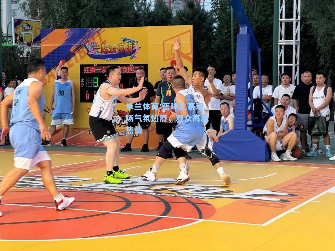 米兰体育:篮球比赛现场气氛热烈，观众高涨热情