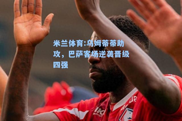 乌姆蒂蒂助攻，巴萨客场逆袭晋级四强