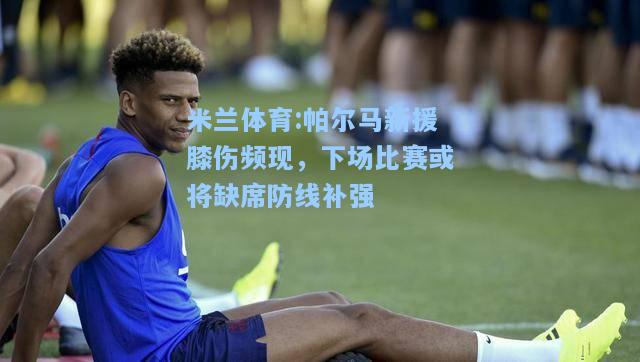 帕尔马新援膝伤频现，下场比赛或将缺席防线补强