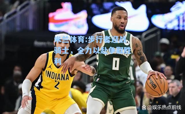米兰体育:步行者迎战骑士，全力以赴争取胜利