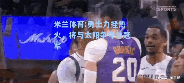 米兰体育:勇士力挫热火，将与太阳争夺总冠军