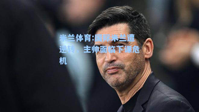 米兰体育:国际米兰遭逆转，主帅面临下课危机