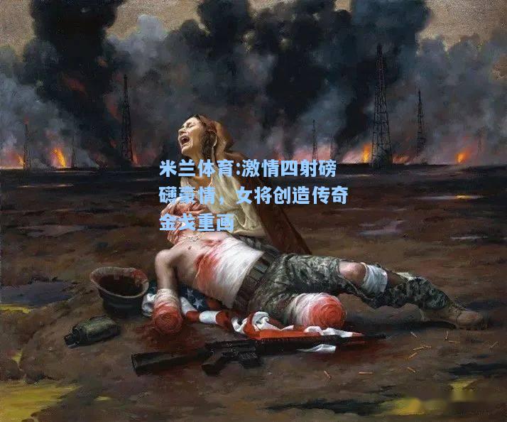 激情四射磅礴豪情，女将创造传奇金戈重画