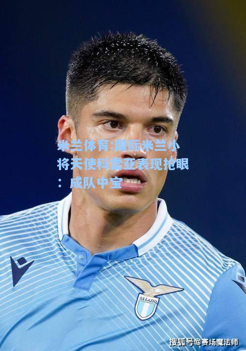 国际米兰小将天使科雷亚表现抢眼：成队中宝