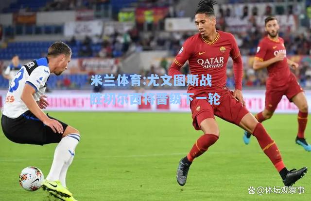 米兰体育:尤文图斯战胜切尔西将晋级下一轮