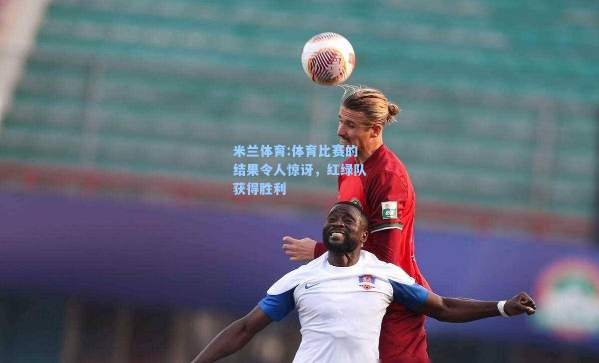 米兰体育:体育比赛的结果令人惊讶，红绿队获得胜利